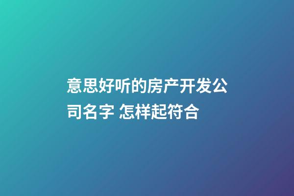 意思好听的房产开发公司名字 怎样起符合-第1张-公司起名-玄机派